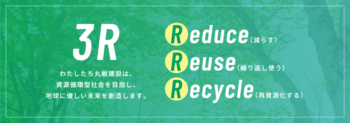[3R]わたしたち丸敏建設は、資源循環型社会を目指し、地球に優しい未来を創造します。Reduce（減らす）/ Reuse（繰り返し使う）/ Recycle（再資源化する）